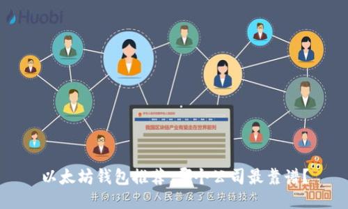 以太坊钱包推荐：哪个公司最靠谱？