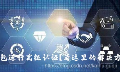 无法使用TP钱包进行高级认证?看这里的解决方案与使用技巧