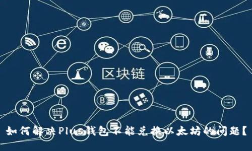 如何解决Plus钱包不能兑换以太坊的问题？