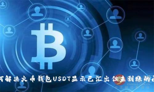 如何解决火币钱包USDT显示已汇出但未到账的问题