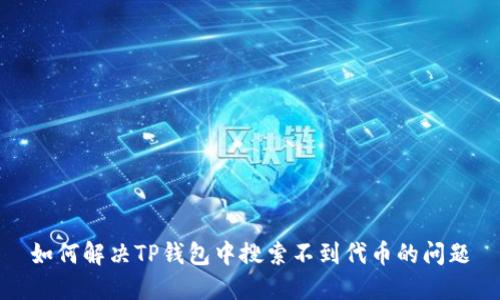 如何解决TP钱包中搜索不到代币的问题