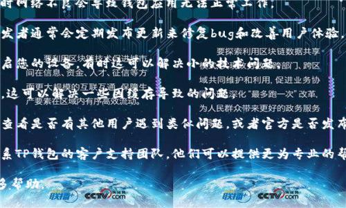 看起来您提到的“TP钱包”可能是指某款加密货币钱包，具体的“卡”可能是指该钱包在使用过程中遇到的问题或无法正常使用。如果这是您遇到的问题，建议您尝试以下几种解决方法：

1. **检查网络连接**：确认您的设备是否连接到稳定的网络，有时网络不良会导致钱包应用无法正常工作。

2. **更新应用程序**：确保您的TP钱包应用程序是最新版本，开发者通常会定期发布更新来修复bug和改善用户体验。

3. **重启应用程序**：关闭TP钱包应用程序并重新打开，或者重启您的设备，有时这可以解决小的技术问题。

4. **清理缓存**：如果可能，前往设备设置中清理TP钱包的缓存，这可以解决一些因缓存导致的问题。

5. **查看官方支持**：访问TP钱包的官方网站或社交媒体页面，查看是否有其他用户遇到类似问题，或者官方是否发布了相关解决方案。

6. **联系客服支持**：如果以上方法仍然无法解决问题，建议联系TP钱包的客户支持团队，他们可以提供更为专业的帮助。

如果您有更具体的描述或问题，也可以告诉我，我会尽力提供更多帮助。